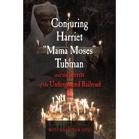 Conjuring Harriet "Mama Moses" Tubman and the Spirits of the Underground Railroad by Witchdoctor Utu, Baba Ted Jauw - Magick Magick.com